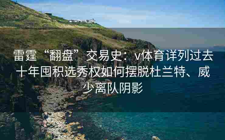 雷霆“翻盘”交易史：v体育详列过去十年囤积选秀权如何摆脱杜兰特、威少离队阴影