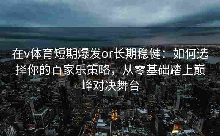 在v体育短期爆发or长期稳健：如何选择你的百家乐策略，从零基础踏上巅峰对决舞台