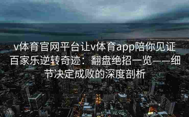 v体育官网平台让v体育app陪你见证百家乐逆转奇迹：翻盘绝招一览——细节决定成败的深度剖析