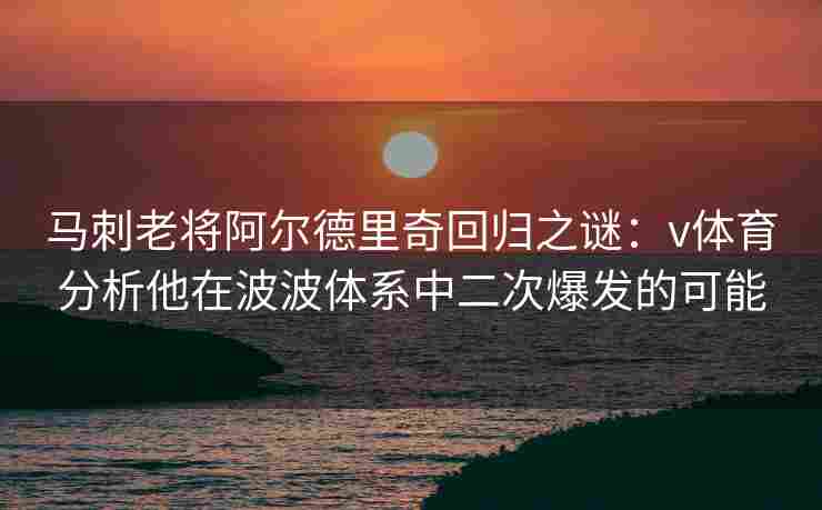 马刺老将阿尔德里奇回归之谜：v体育分析他在波波体系中二次爆发的可能