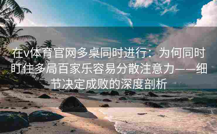在v体育官网多桌同时进行：为何同时盯住多局百家乐容易分散注意力——细节决定成败的深度剖析