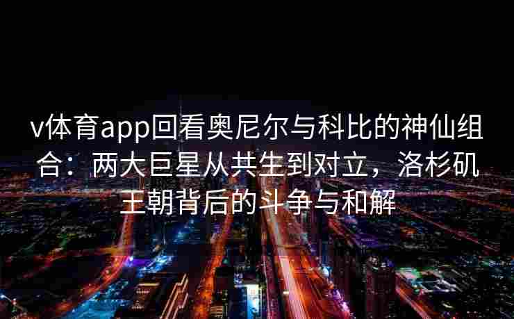 v体育app回看奥尼尔与科比的神仙组合：两大巨星从共生到对立，洛杉矶王朝背后的斗争与和解