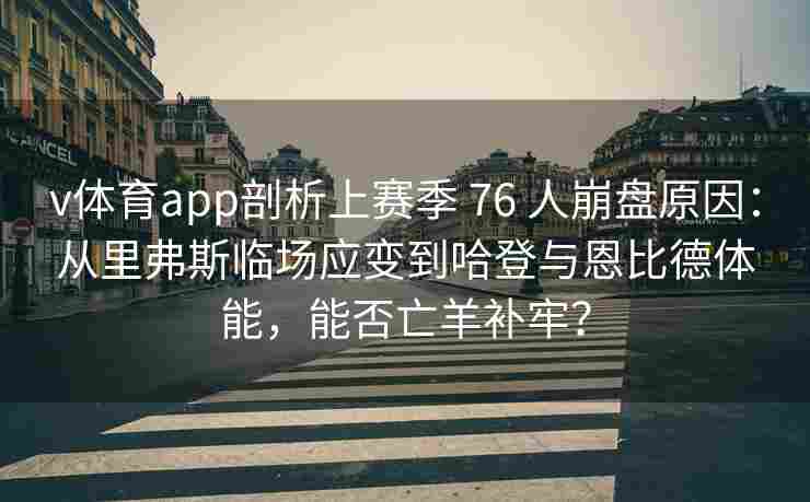 v体育app剖析上赛季 76 人崩盘原因：从里弗斯临场应变到哈登与恩比德体能，能否亡羊补牢？