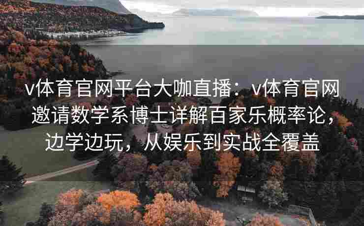 v体育官网平台大咖直播：v体育官网邀请数学系博士详解百家乐概率论，边学边玩，从娱乐到实战全覆盖