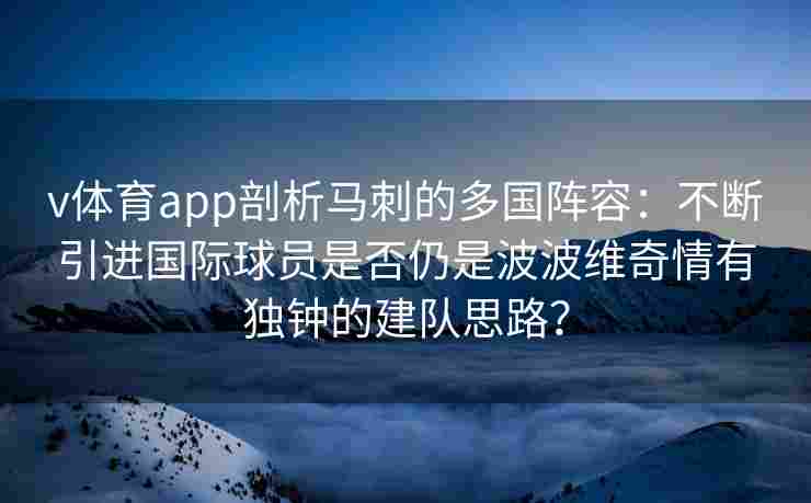 v体育app剖析马刺的多国阵容：不断引进国际球员是否仍是波波维奇情有独钟的建队思路？