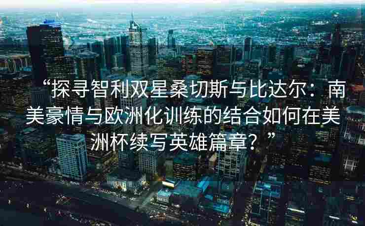 “探寻智利双星桑切斯与比达尔：南美豪情与欧洲化训练的结合如何在美洲杯续写英雄篇章？”