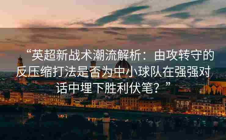 “英超新战术潮流解析：由攻转守的反压缩打法是否为中小球队在强强对话中埋下胜利伏笔？”