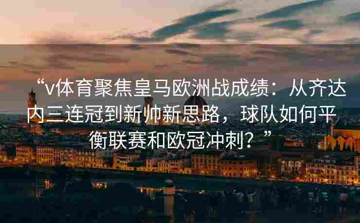“v体育聚焦皇马欧洲战成绩：从齐达内三连冠到新帅新思路，球队如何平衡联赛和欧冠冲刺？”