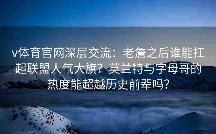 v体育官网深层交流：老詹之后谁能扛起联盟人气大旗？莫兰特与字母哥的热度能超越历史前辈吗？