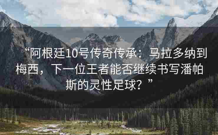 “阿根廷10号传奇传承：马拉多纳到梅西，下一位王者能否继续书写潘帕斯的灵性足球？”