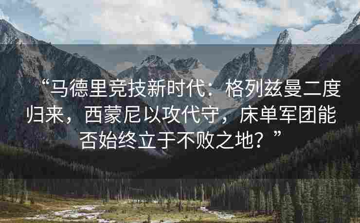 “马德里竞技新时代：格列兹曼二度归来，西蒙尼以攻代守，床单军团能否始终立于不败之地？”