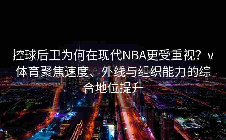 控球后卫为何在现代NBA更受重视？v体育聚焦速度、外线与组织能力的综合地位提升
