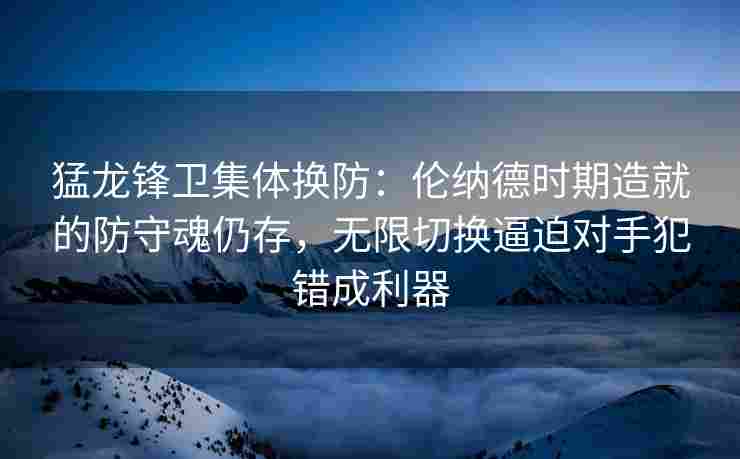 猛龙锋卫集体换防：伦纳德时期造就的防守魂仍存，无限切换逼迫对手犯错成利器